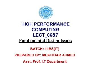 HIGH PERFORMANCE
COMPUTING
LECT_06&7
Fundamental Design Issues
BATCH: 11BS(IT)
PREPARED BY: MUKHTIAR AHMED
Asst. Prof. I.T Department
 