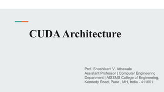 CUDAArchitecture
Prof. Shashikant V. Athawale
Assistant Professor | Computer Engineering
Department | AISSMS College of Engineering,
Kennedy Road, Pune , MH, India - 411001
 