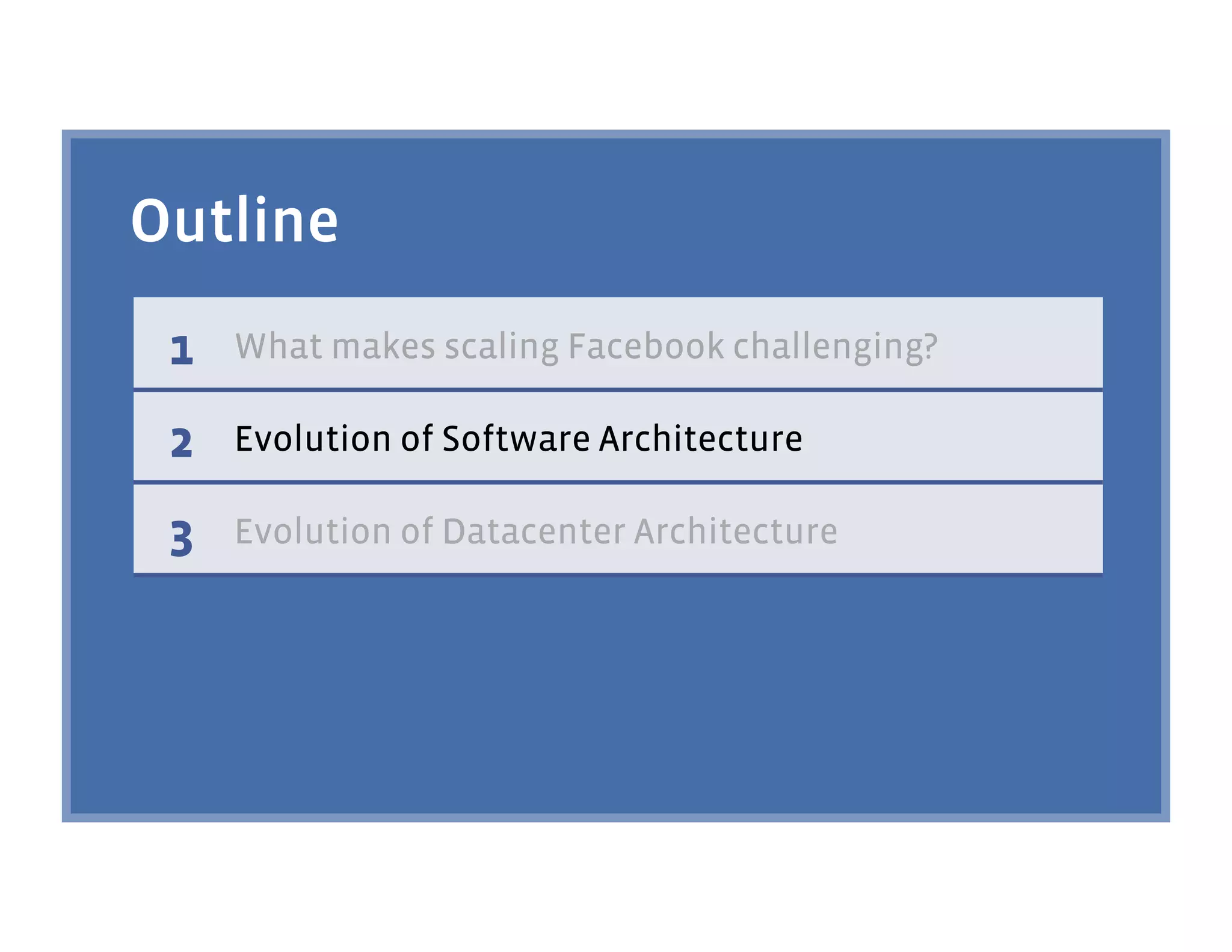 Outline
 1   What makes scaling Facebook challenging?

 2   Evolution of Software Architecture

 3   Evolution of Datacenter Architecture
 