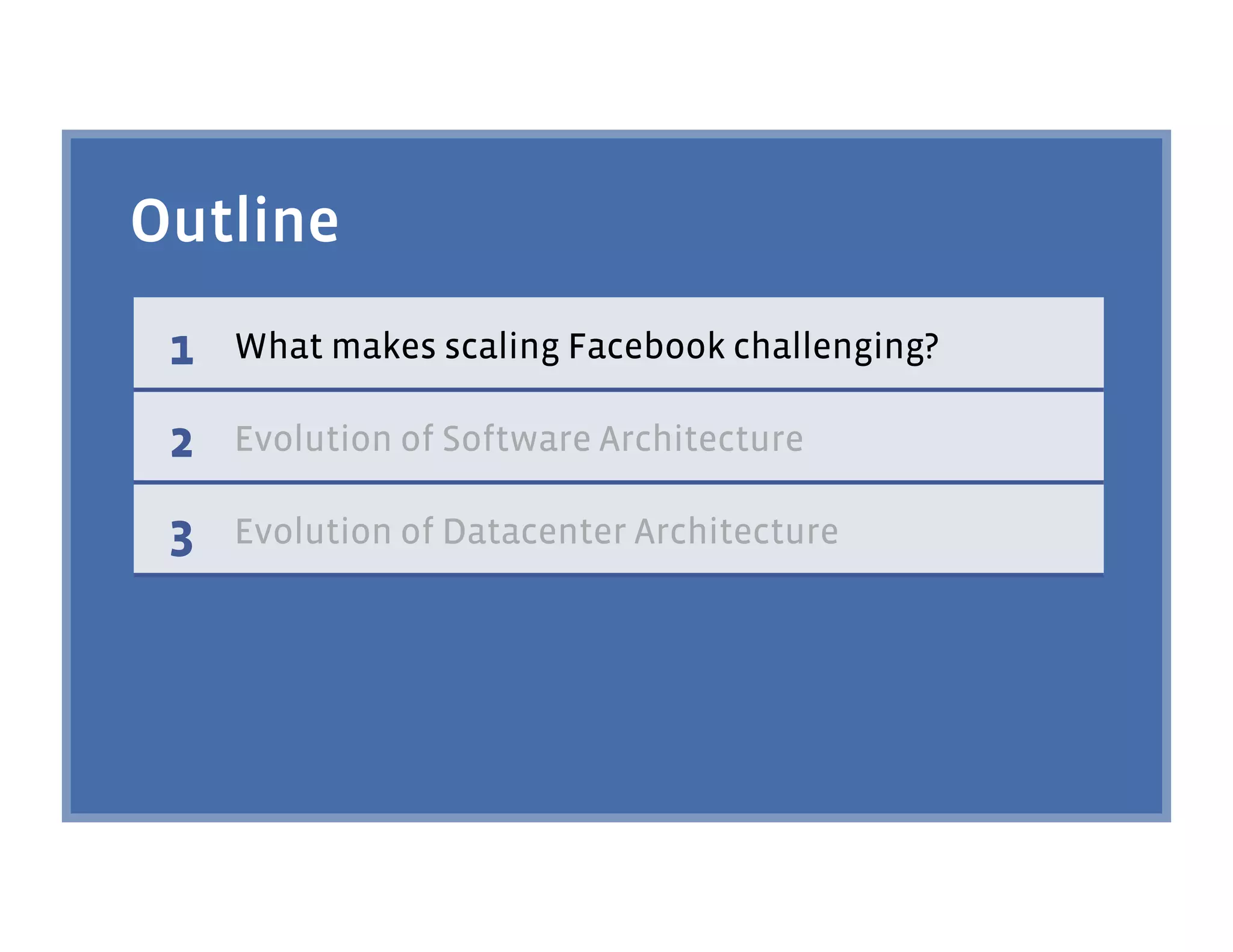 Outline
 1   What makes scaling Facebook challenging?

 2   Evolution of Software Architecture

 3   Evolution of Datacenter Architecture
 