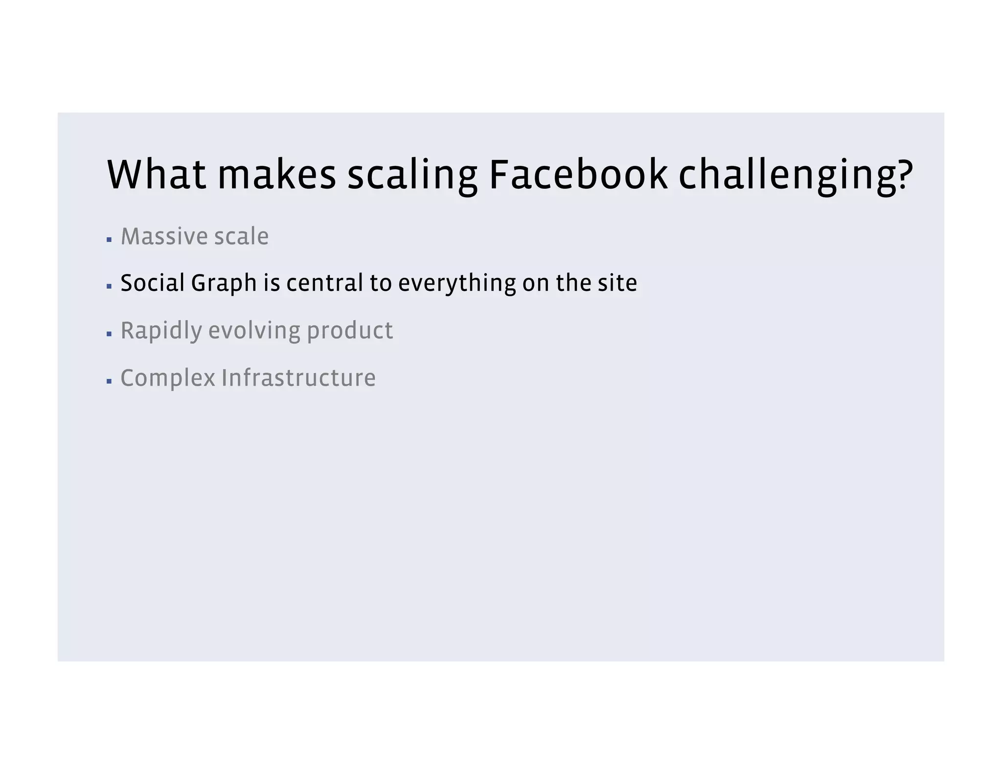 What makes scaling Facebook challenging?
▪  Massive    scale
▪  Social   Graph is central to everything on the site
▪  Rapidly   evolving product
▪  Complex    Infrastructure
 