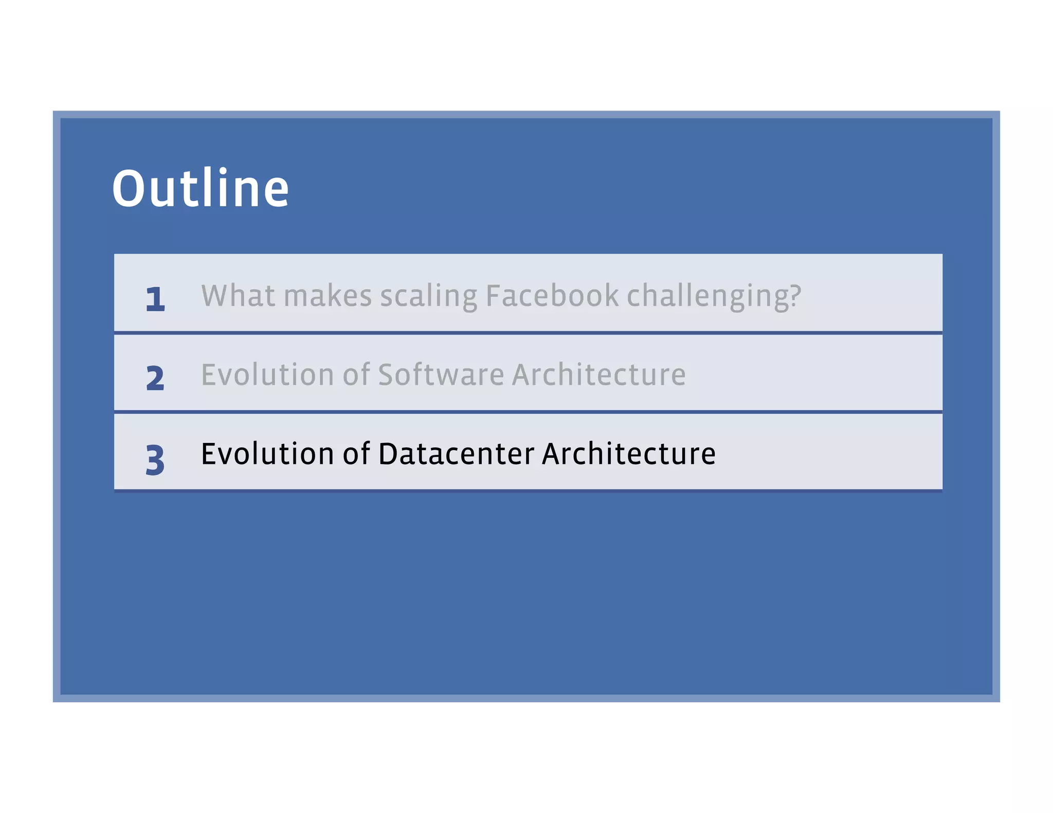 Outline
 1   What makes scaling Facebook challenging?

 2   Evolution of Software Architecture

 3   Evolution of Datacenter Architecture
 