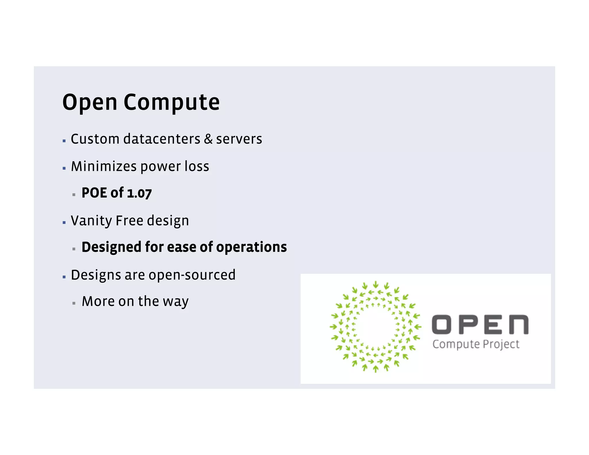 Open Compute
▪  Custom    datacenters & servers
▪  Minimizes   power loss
 ▪    POE of 1.07
▪  Vanity   Free design
 ▪    Designed for ease of operations
▪  Designs   are open-sourced
 ▪    More on the way
 