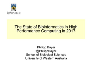 The State of Bioinformatics in High
Performance Computing in 2017
Philipp Bayer
@PhilippBayer
School of Biological Sciences
University of Western Australia
 