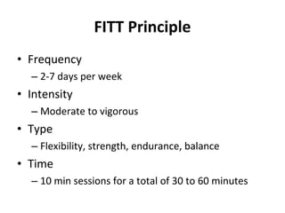 FITT Principle Frequency 2-7 days per week Intensity Moderate to vigorous Type Flexibility, strength, endurance, balance Time 10 min sessions for a total of 30 to 60 minutes 