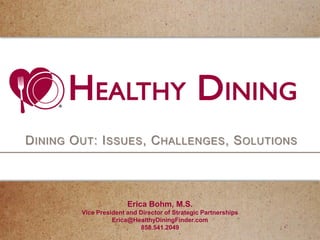 DINING OUT: ISSUES, CHALLENGES, SOLUTIONS
Erica Bohm, M.S.
Vice President and Director of Strategic Partnerships
Erica@HealthyDiningFinder.com
858.541.2049
 