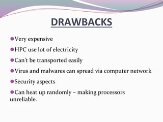 DRAWBACKS
⚫Very expensive
⚫HPC use lot of electricity
⚫Can’t be transported easily
⚫Virus and malwares can spread via computer network
⚫Security aspects
⚫Can heat up randomly – making processors
unreliable.
 