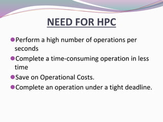 NEED FOR HPC
⚫Perform a high number of operations per
seconds
⚫Complete a time‐consuming operation in less
time
⚫Save on Operational Costs.
⚫Complete an operation under a tight deadline.
 
