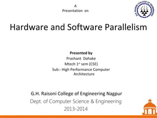 1
Hardware and Software Parallelism
Dept. of Computer Science & Engineering
2013-2014
Presented by
Prashant Dahake
Mtech 1st
sem (CSE)
Sub:- High Performance Computer
Architecture
1
A
Presentation on
G.H. Raisoni College of Engineering Nagpur
1
 