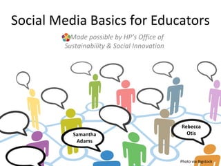 Social Media Basics for Educators
          Made possible by HP’s Office of
        Sustainability & Social Innovation




                                             Rebecca
          Samantha                             Otis
           Adams


                                             Photo via Bigstock
 