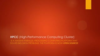 HPCC (High-Performance Computing Cluster)
IS A MASSIVE PARALLEL-PROCESSING COMPUTING PLATFORM THAT
SOLVES BIG DATA PROBLEMS. THE PLATFORM IS NOW OPEN SOURCE!
 