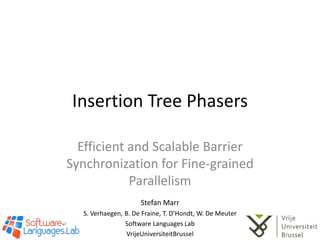 Insertion Tree Phasers Efficient and Scalable Barrier Synchronization for Fine-grained Parallelism Stefan Marr S. Verhaegen, B. De Fraine, T. D’Hondt, W. De Meuter Software Languages Lab VrijeUniversiteitBrussel 