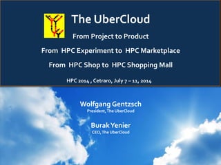 The UberCloud
From Project to Product
From HPC Experiment to HPC Marketplace
From HPC Shop to HPC Shopping Mall
Wolfgang Gentzsch
President,The UberCloud
BurakYenier
CEO,The UberCloud
HPC 2014 , Cetraro, July 7 – 11, 2014
 