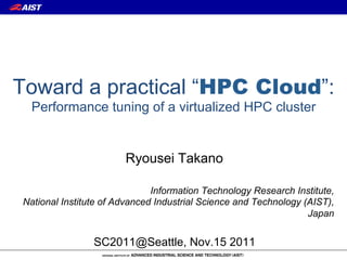 Toward a practical “HPC Cloud”:
  Performance tuning of a virtualized HPC cluster


                       Ryousei Takano

                              Information Technology Research Institute,
National Institute of Advanced Industrial Science and Technology (AIST),
                                                                  Japan


                SC2011@Seattle, Nov.15 2011
 