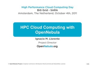 High Performance Cloud Computing Day
                           BiG Grid - SARA
              Amsterdam, The Netherland, October 4th, 2011




                 HPC Cloud Computing with
                       OpenNebula
                                       Ignacio M. Llorente
                                            Project Director




© OpenNebula Project. Creative Commons Attribution-NonCommercial-ShareAlike License   1/13
 