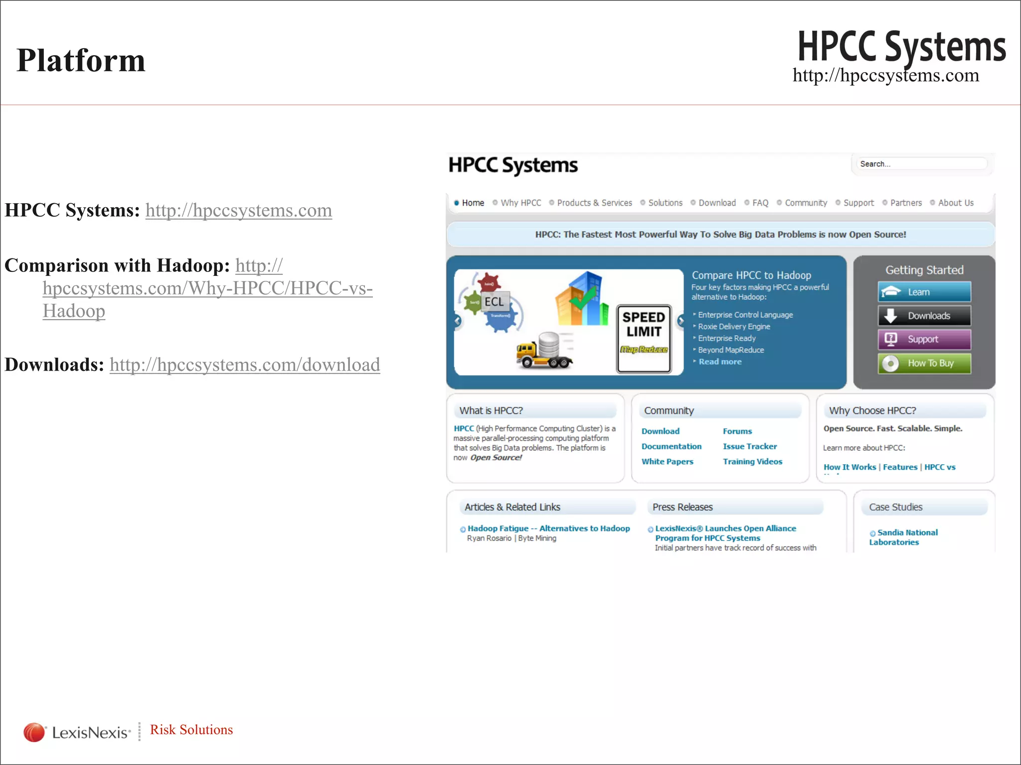 Platform is now Open Source                 http://hpccsystems.com




HPCC Systems: http://hpccsystems.com

Comparison with Hadoop: http://
   hpccsystems.com/Why-HPCC/HPCC-vs-
   Hadoop

Downloads: http://hpccsystems.com/download




  WHT/082311


                Risk Solutions
 
