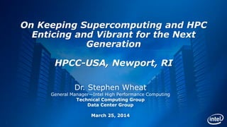 1
On Keeping Supercomputing and HPC
Enticing and Vibrant for the Next
Generation
HPCC-USA, Newport, RI
Dr. Stephen Wheat
General Manager—Intel High Performance Computing
Technical Computing Group
Data Center Group
March 25, 2014
 
