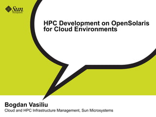 HPC Development on OpenSolaris
                    for Cloud Environments




Bogdan Vasiliu
Cloud and HPC Infrastructure Management, Sun Microsystems
 