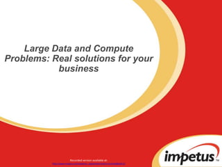 Large Data and Compute Problems: Real solutions for your business Recorded version available at: http://www.impetus.com/webinar_registration?event=archived&eid=12 