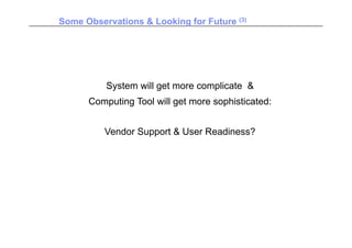 Some Observations & Looking for Future (3)




          System will get more complicate &
      Computing Tool will get more sophisticated:


          Vendor Support & User Readiness?
 