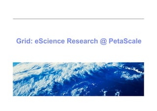 Grid: eScience Research @ PetaScale
 