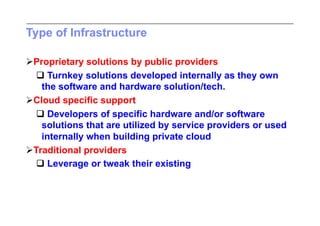 Type of Infrastructure

  roprietary solutions by public providers
 P
   Turnkey solutions developed internally as they own
    the software and hardware solution/tech.
  loud specific support
 C
   Developers of specific hardware and/or software
    solutions that are utilized by service providers or used
    internally when building private cloud
  raditional providers
 T
   Leverage or tweak their existing
 