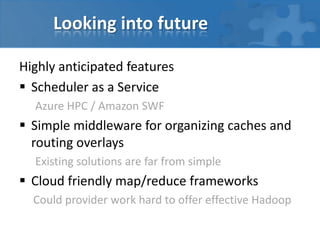 Looking into future

Highly anticipated features
 Scheduler as a Service
  Azure HPC / Amazon SWF
 Simple middleware for organizing caches and
  routing overlays
  Existing solutions are far from simple
 Cloud friendly map/reduce frameworks
  Could provider work hard to offer effective Hadoop
 