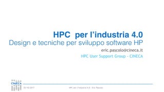 HPC per l’industria 4.0 - Eric Pascolo03/10/2017
HPC per l’industria 4.0
Design e tecniche per sviluppo software HP
eric.pascolo@cineca.it
HPC User Support Group - CINECA
 