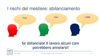 HPC per l’industria 4.0 - Eric Pascolo03/10/2017
I rischi del mestiere: sbilanciamento
70
Fine! Fine! i=2000
Se sbilanciate il lavoro alcuni core
potrebbero annoiarsi!
 