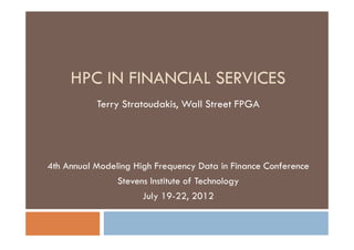 HPC IN FINANCIAL SERVICES
           Terry Stratoudakis, Wall Street FPGA




4th Annual Modeling High Frequency Data in Finance Conference
                Stevens Institute of Technology
                      July 19-22, 2012
 
