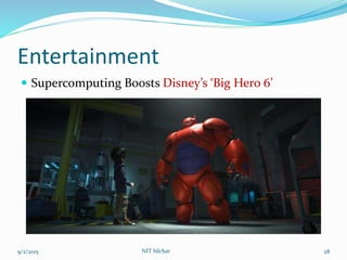 Entertainment
 Supercomputing Boosts Disney’s ‘Big Hero 6’
9/2/2015 NIT Silchar 28
 