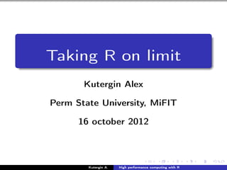 Taking R on limit
       Kutergin Alex

Perm State University, MiFIT

      16 october 2012



        Kutergin A.   High performance computing with R
 