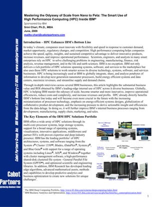 Mastering the Odyssey of Scale from Nano to Peta: The Smart Use of
                                                                                                          High Performance Computing (HPC) Inside IBM®
                                                                                                          Sponsored by IBM
                                                                                                          Srini Chari, Ph.D., MBA
                                                                                                          June, 2009
                                                                                                          mailto:chari@cabotpartners.com
                 Cabot Partners Group, Inc. 100 Woodcrest Lane, Danbury CT 06810, www.cabotpartners.com




                                                                                                          Introduction – HPC Enhances IBM’s Bottom Line
                                                                                                          In today’s climate, companies must innovate with flexibility and speed in response to customer demand,
                                                                                                          market opportunity, regulatory changes, and competition. High performance computing helps companies
                                                                                                          achieve the speed, agility, insights, and sustained competitive advantage to deliver innovative products,
                                                                                                          increase revenues, and improve operational performance. Scientists, engineers, and analysts in many smart
                                                                                                          enterprises rely on HPC to solve challenging problems in engineering, manufacturing, finance, risk
                                                                                                          analysis, revenue management, and in the life and earth sciences. IBM is no exception. IBM not only
                                                                                                          delivers a rich portfolio of HPC solutions spanning systems, software, and services to the marketplace but
                                                                                                          also uses these HPC solutions to work smarter across its diverse technology, systems, software, and services
                                                                                                          businesses. HPC is being increasingly used at IBM to globally integrate, share, and analyze petabytes of
                                                                                                          information to develop next generation nanometer processors, build energy efficient systems and data
                                                                                                          centers, maximize revenues, and streamline supply and demand chains.
                                                                                                          Through in-depth interviews across several IBM businesses, this article highlights the substantial business
                                                                                                          value and ROI obtained by IBM’s leading-edge internal use of HPC across it diverse businesses. Globally,
                                                                                                          HPC is helping IBM master the odyssey of scale, become smarter and more innovative, improve operational
                                                                                                          efficiencies, reduce costs and complexity, and increase revenues and profits. HPC already directly benefits
                                                                                                          IBM’s bottom line today and will become even more crucial in the future with the increasing
                                                                                                          miniaturization of processor technology, emphasis on energy-efficient systems designs, globalization of
                                                                                                          collaborative product development, and the increasing pressure to derive actionable insight and efficiencies
                                                                                                          from the data deluge. In doing so, it will further improve IBM’s internal business processes ranging from
                                                                                                          development, manufacturing, supply chain, marketing, and sales.
                                                                                                          The Key Elements of the IBM HPC Solutions Portfolio
                                                                                                          IBM offers a wide array of HPC solutions through its
                                                                                                          multi-core processor systems, large storage systems,
                                                                                                          support for a broad range of operating systems,
                                                                                                          visualization, innovative applications, middleware and
                                                                                                          partner ISVs with proven expertise and deep industry
                                                                                                          presence. IBM has the leading portfolio1 of HPC
                                                                                                          architectures, systems, and software ranging from the
                                                                                                          System x® Cluster 1350TM, Blades, iDataPlex®, System p®,
                                                                                                          and Blue Gene® with support for a range of operating
                                                                                                          systems including Linux®, AIX®, and Windows® together
                                                                                                          with cluster management software, a high-performance
                                                                                                          shared-disk clustered file system - General Parallel File
                                                                                                          System (GPFSTM), and optimized scientific and engineering
                                                                                                          libraries. In addition, IBM Research has developed leading
                                                                                                          edge algorithms, advanced mathematical assets, methods

   Cabot                                                                                                  and capabilities to develop predictive analytics and
                                                                                                          business optimization to create new solutions for unique
                                                                                                          challenges2.
Partners
Optimizing Business Value
                                                                                                          1
                                                                                                              The IBM Deep Computing Portfolio, http://www-03.ibm.com/systems/deepcomputing/index.html
                                                                                                          2
                                                                                                              IBM Business Analytics and Optimization, http://www-935.ibm.com/services/us/gbs/bus/html/bcs_centeroptimization.html
                                                                                                                                                                                                                                     1
 