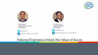 Helping Engineers Unlock the Value of Azure
Burak Yenier
CEO and Co-Founder
UberCloud
@BurakYenier
https://www.linkedin.com/in/buraky/
Thomas Francis
Head of Products
UberCloud
@ThomasFrancis1
https://www.linkedin.com/in/thomasfrancis/
 