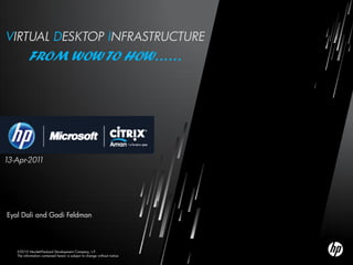 VIRTUAL DESKTOP INFRASTRUCTURE
          FROM WOW TO HOW……




13-Apr-2011




Eyal Dali and Gadi Feldman




   ©2010 Hewlett-Packard Development Company, L.P.
   The information contained herein is subject to change without notice
 