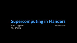 Supercomputing in Flanders
Tom Kuppens          Ghent University
May 8th 2012
 