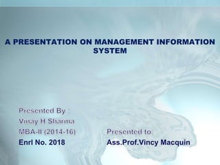 A PRESENTATION ON MANAGEMENT INFORMATION
SYSTEM
Enrl No. 2018 Ass.Prof.Vincy Macquin
 