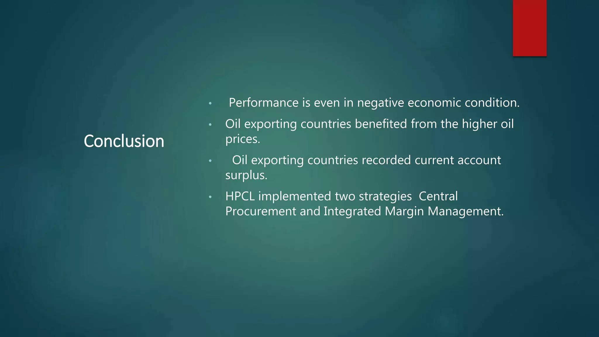 • Performance is even in negative economic condition.
• Oil exporting countries benefited from the higher oil
prices.
• Oil exporting countries recorded current account
surplus.
• HPCL implemented two strategies Central
Procurement and Integrated Margin Management.
Conclusion
 