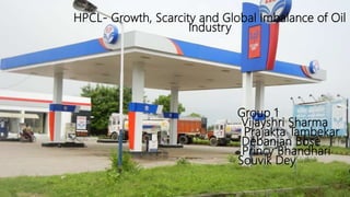 HPCL- Growth, Scarcity and Global Imbalance of Oil
Industry
Group 1
Vijayshri Sharma
Prajakta Tambekar
Debanjan Bose
Princy Bhandhari
Souvik Dey
 