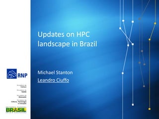Updates on HPC
landscape in Brazil
Michael Stanton
Leandro Ciuffo
 