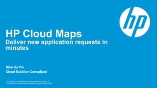 HP Cloud Maps
Deliver new application requests in
minutes


Rien du Pre
Cloud Solution Consultant

© Copyright 2012 Hewlett-Packard Development Company, L.P.
The information contained herein is subject to change without notice.
 