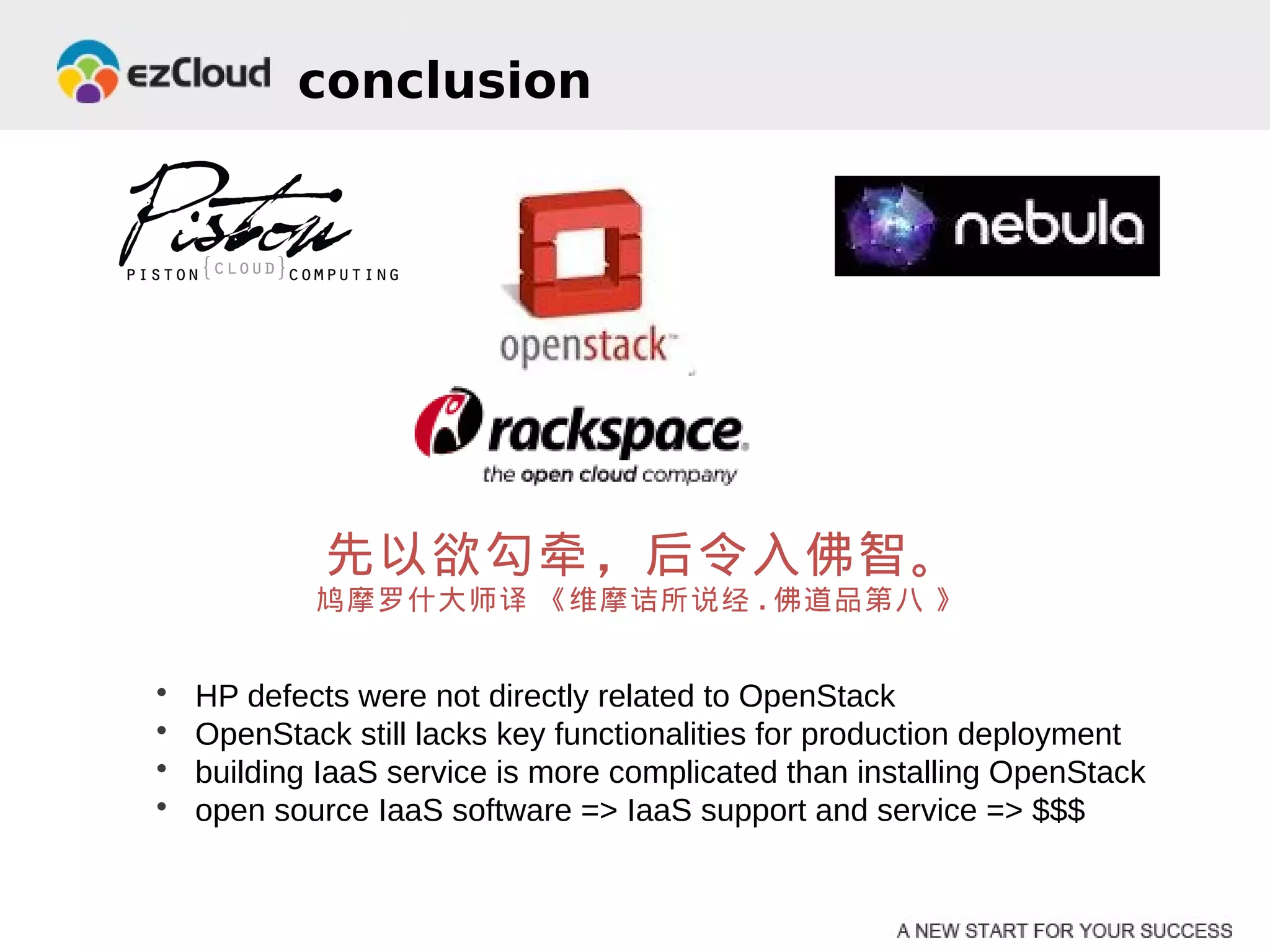 conclusion




             先以欲勾牵，后令入佛智。
            鸠摩罗什大师译 《维摩诘所说经 . 佛道品第八 》


•   HP defects were not directly related to OpenStack
•   OpenStack still lacks key functionalities for production deployment
•   building IaaS service is more complicated than installing OpenStack
•   open source IaaS software => IaaS support and service => $$$
 