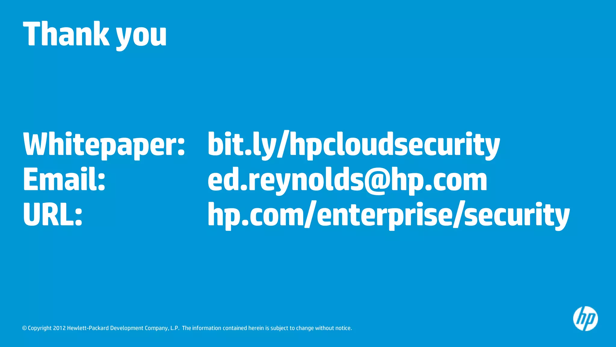 © Copyright 2012 Hewlett-Packard Development Company, L.P. The information contained herein is subject to change without notice.
Thankyou
Whitepaper: bit.ly/hpcloudsecurity
Email: ed.reynolds@hp.com
URL: hp.com/enterprise/security
 