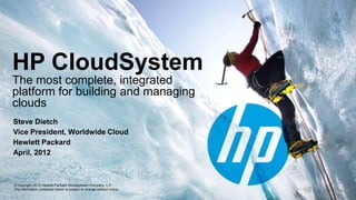 HP CloudSystem
The most complete, integrated
platform for building and managing
clouds
Steve Dietch
Vice President, Worldwide Cloud
Hewlett Packard
April, 2012



© Copyright 2012 Hewlett-Packard Development Company, L.P.
The information contained herein is subject to change without notice.
 