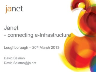 Janet
- connecting e-Infrastructure

Loughborough – 20th March 2013

David Salmon
David.Salmon@ja.net
 