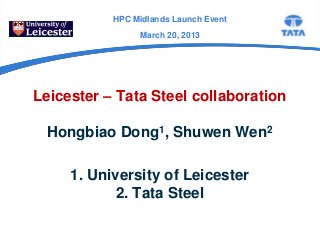HPC Midlands Launch Event
                March 20, 2013




Leicester – Tata Steel collaboration

 Hongbiao Dong1, Shuwen Wen2

     1. University of Leicester
            2. Tata Steel
 