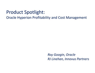 Product Spotlight:
Oracle Hyperion Profitability and Cost Management




                         Roy Googin, Oracle
                         RJ Linehan, Innovus Partners
 