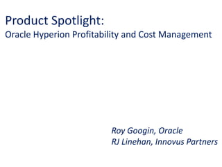 Product Spotlight:
Oracle Hyperion Profitability and Cost Management
Roy Googin, Oracle
RJ Linehan, Innovus Partners
 