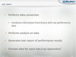  Performs data conversion


             Combines information from binary with raw performance
                data

       Performs analysis on data


     Generates text report of performance results


     Formats data for input into Cray Apprentice2

June 20, 2011                     2011 HPCMP User Group © Cray Inc.   145
 