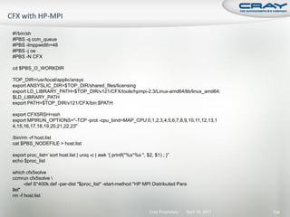 #!/bin/sh
#PBS -q ccm_queue
#PBS -lmppwidth=48
#PBS -j oe
#PBS -N CFX

cd $PBS_O_WORKDIR

TOP_DIR=/usr/local/applic/ansys
export ANSYSLIC_DIR=$TOP_DIR/shared_files/licensing
export LD_LIBRARY_PATH=$TOP_DIR/v121/CFX/tools/hpmpi-2.3/Linux-amd64/lib/linux_amd64:
$LD_LIBRARY_PATH
export PATH=$TOP_DIR/v121/CFX/bin:$PATH

export CFX5RSH=ssh
export MPIRUN_OPTIONS="-TCP -prot -cpu_bind=MAP_CPU:0,1,2,3,4,5,6,7,8,9,10,11,12,13,1
4,15,16,17,18,19,20,21,22,23"

/bin/rm -rf host.list
cat $PBS_NODEFILE > host.list

export proc_list=`sort host.list | uniq -c | awk '{ printf("%s*%s ", $2, $1) ; }'`
echo $proc_list

which cfx5solve
ccmrun cfx5solve 
      -def S*400k.def -par-dist "$proc_list" -start-method "HP MPI Distributed Para
llel"
rm -f host.list


                                                                       Cray Proprietary   April 19, 2011   194
 